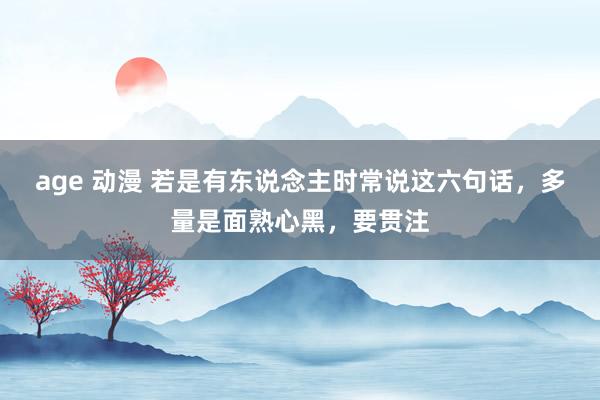 age 动漫 若是有东说念主时常说这六句话，多量是面熟心黑，要贯注