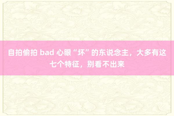 自拍偷拍 bad 心眼“坏”的东说念主，大多有这七个特征，别看不出来