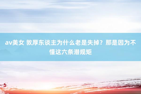av美女 敦厚东谈主为什么老是失掉？那是因为不懂这六条潜规矩