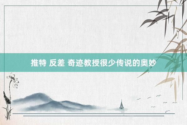 推特 反差 奇迹教授很少传说的奥妙