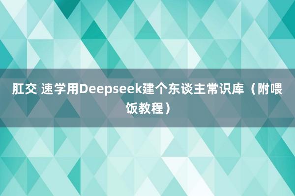 肛交 速学用Deepseek建个东谈主常识库（附喂饭教程）