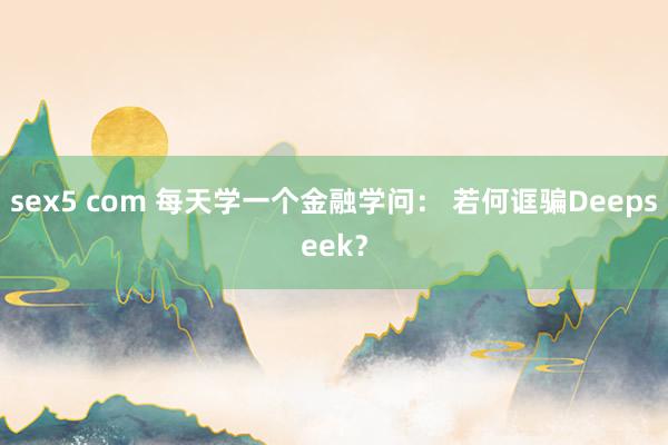 sex5 com 每天学一个金融学问： 若何诓骗Deepseek？