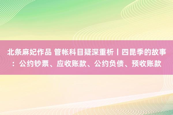 北条麻妃作品 管帐科目疑深重析丨四昆季的故事：公约钞票、应收账款、公约负债、预收账款
