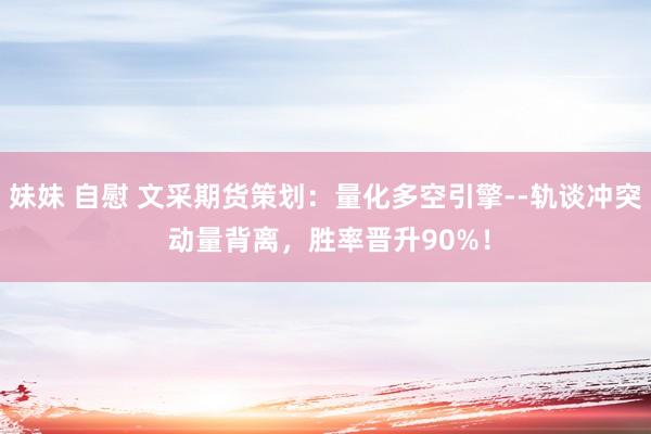 妹妹 自慰 文采期货策划：量化多空引擎--轨谈冲突 动量背离，胜率晋升90%！