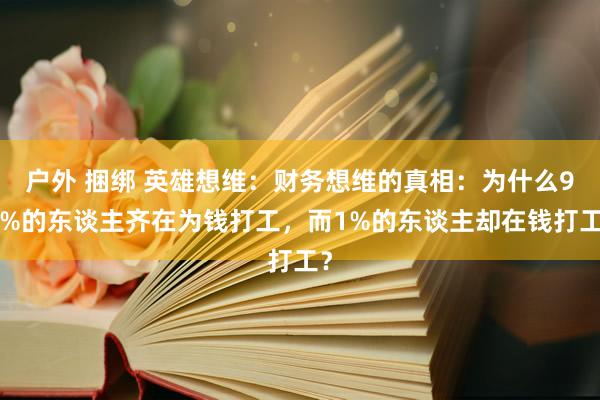 户外 捆绑 英雄想维：财务想维的真相：为什么99%的东谈主齐在为钱打工，而1%的东谈主却在钱打工？