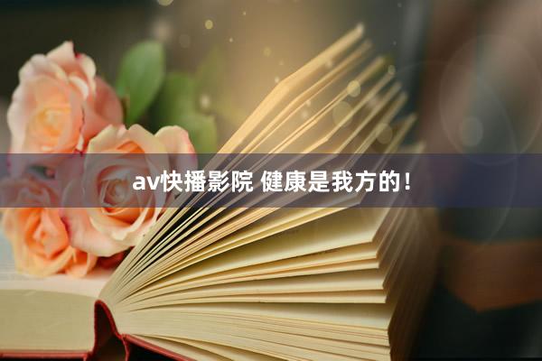 av快播影院 健康是我方的！