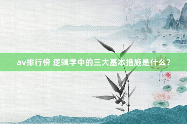 av排行榜 逻辑学中的三大基本措施是什么？