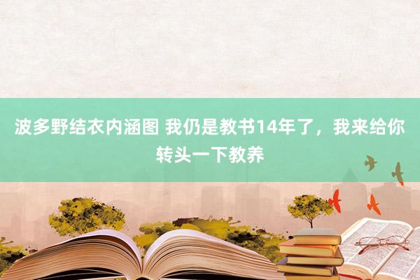 波多野结衣内涵图 我仍是教书14年了,我来给你转头一下教养
