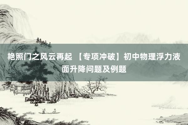 艳照门之风云再起 【专项冲破】初中物理浮力液面升降问题及例题