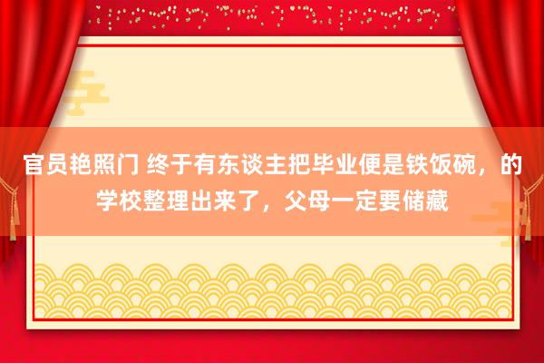 官员艳照门 终于有东谈主把毕业便是铁饭碗，的学校整理出来了，父母一定要储藏