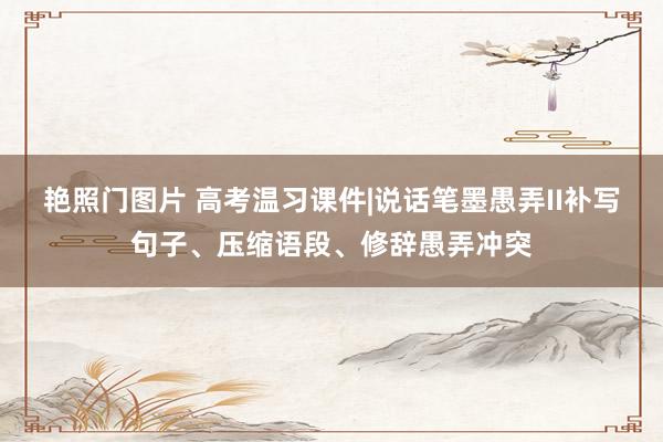 艳照门图片 高考温习课件|说话笔墨愚弄II补写句子、压缩语段、修辞愚弄冲突