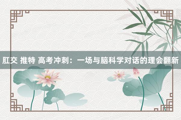 肛交 推特 高考冲刺：一场与脑科学对话的理会翻新