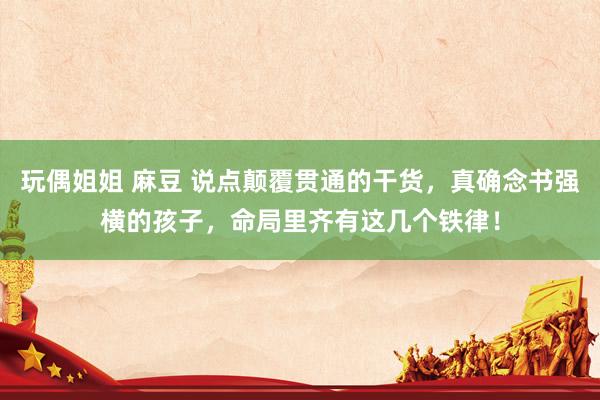 玩偶姐姐 麻豆 说点颠覆贯通的干货,真确念书强横的孩子,命局里齐有这几个铁律!