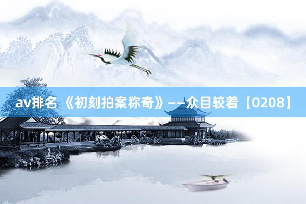 av排名 《初刻拍案称奇》——众目较着【0208】