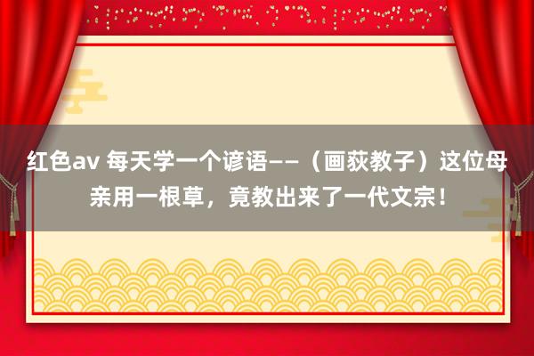 红色av 每天学一个谚语——（画荻教子）这位母亲用一根草，竟教出来了一代文宗！