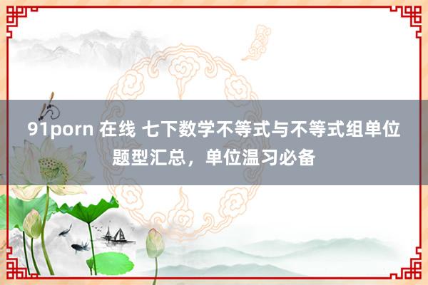 91porn 在线 七下数学不等式与不等式组单位题型汇总，单位温习必备