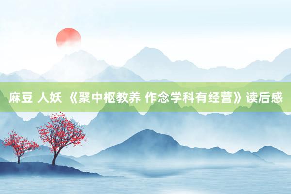 麻豆 人妖 《聚中枢教养 作念学科有经营》读后感
