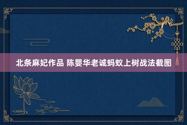 北条麻妃作品 陈婴华老诚蚂蚁上树战法截图
