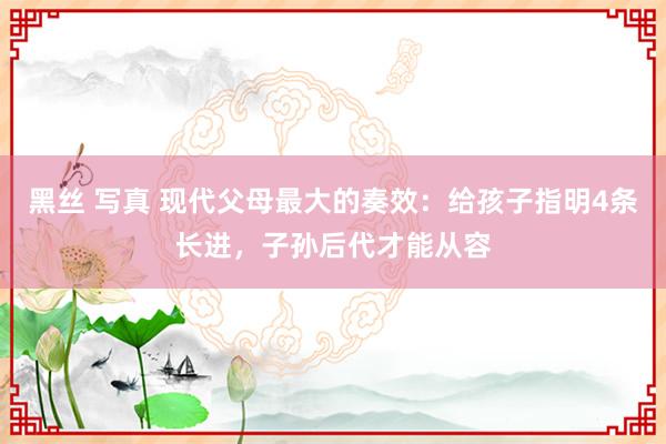 黑丝 写真 现代父母最大的奏效：给孩子指明4条长进，子孙后代才能从容