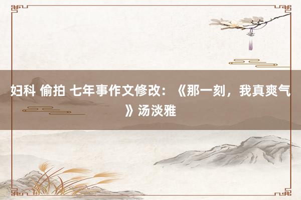 妇科 偷拍 七年事作文修改：《那一刻，我真爽气》汤淡雅
