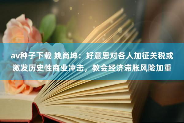 av种子下载 姚尚坤：好意思对各人加征关税或激发历史性商业冲击，教会经济滞胀风险加重