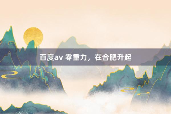 百度av 零重力，在合肥升起