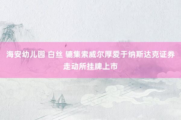 海安幼儿园 白丝 辘集索威尔厚爱于纳斯达克证券走动所挂牌上市