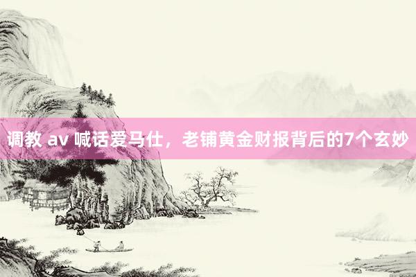 调教 av 喊话爱马仕，老铺黄金财报背后的7个玄妙