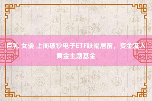 巨乳 女優 上周破钞电子ETF跌幅居前，资金流入黄金主题基金