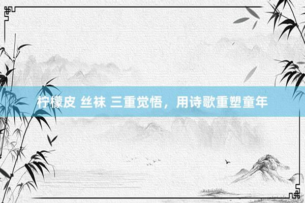 柠檬皮 丝袜 三重觉悟，用诗歌重塑童年