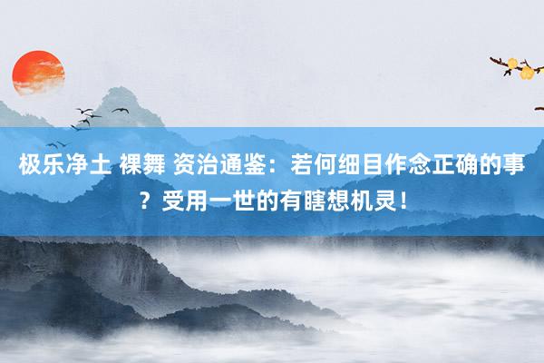 极乐净土 裸舞 资治通鉴：若何细目作念正确的事？受用一世的有瞎想机灵！