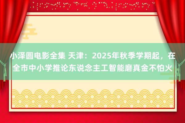 小泽圆电影全集 天津：2025年秋季学期起，在全市中小学推论东说念主工智能磨真金不怕火