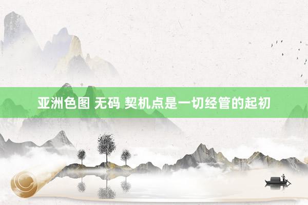 亚洲色图 无码 契机点是一切经管的起初
